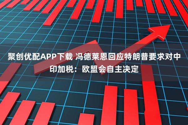 聚创优配APP下载 冯德莱恩回应特朗普要求对中印加税:欧盟会自主决定