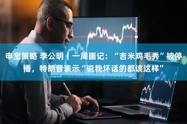申宝策略 李公明︱一周画记:“吉米鸡毛秀”被停播,特朗普表示“说我坏话的都该这样”