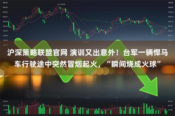 沪深策略联盟官网 演训又出意外!台军一辆悍马车行驶途中突然冒烟起火,“瞬间烧成火球”