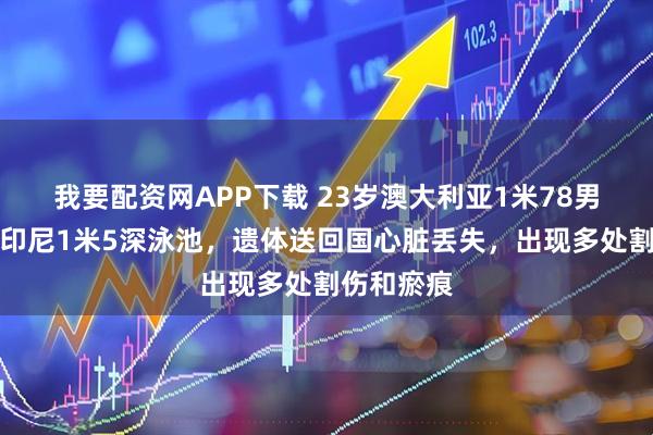 我要配资网APP下载 23岁澳大利亚1米78男子淹死在印尼1米5深泳池,遗体送回国心脏丢失,出现多处割伤和瘀痕
