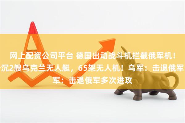 网上配资公司平台 德国出动战斗机拦截俄军机!俄军:击沉2艘乌克兰无人艇,65架无人机!乌军:击退俄军多次进攻