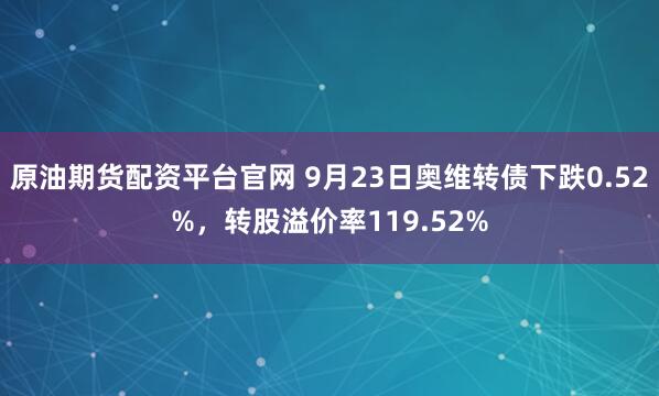 原油期货配资平台官网 9月23日奥维转债下跌0.52%,转股溢价率119.52%