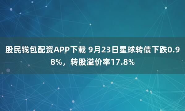 股民钱包配资APP下载 9月23日星球转债下跌0.98%,转股溢价率17.8%