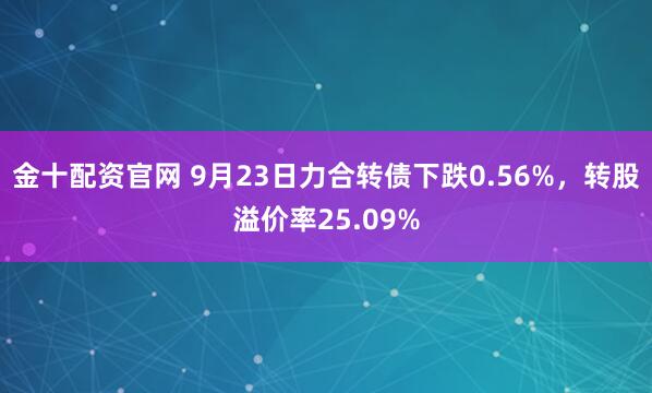 金十配资官网 9月23日力合转债下跌0.56%,转股溢价率25.09%