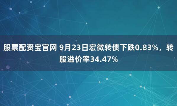 股票配资宝官网 9月23日宏微转债下跌0.83%,转股溢价率34.47%