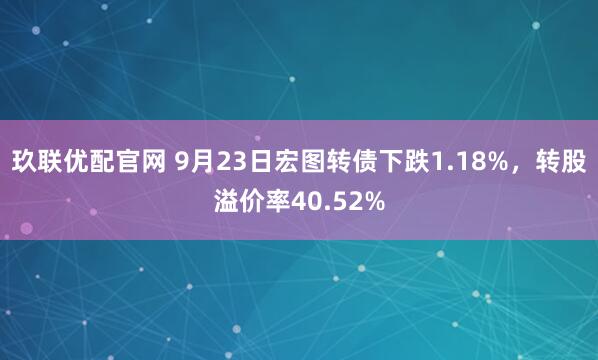 玖联优配官网 9月23日宏图转债下跌1.18%,转股溢价率40.52%