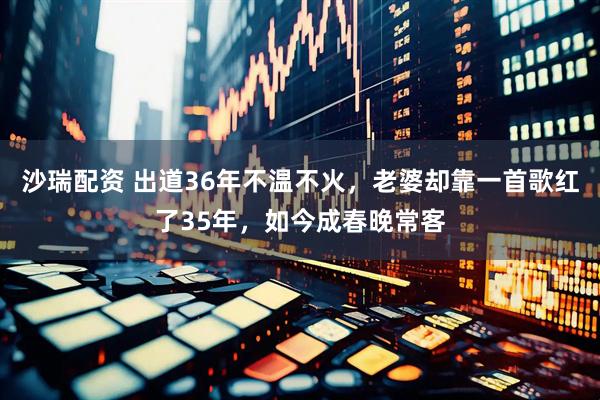 沙瑞配资 出道36年不温不火,老婆却靠一首歌红了35年,如今成春晚常客