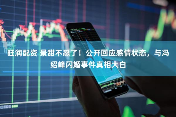 旺润配资 景甜不忍了!公开回应感情状态,与冯绍峰闪婚事件真相大白
