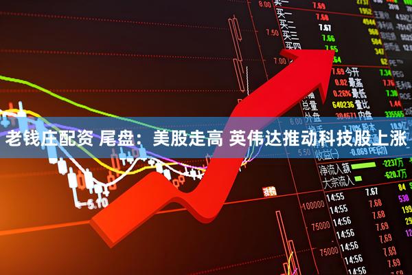 老钱庄配资 尾盘:美股走高 英伟达推动科技股上涨