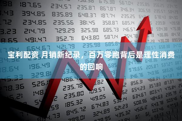 宝利配资 月销新纪录,百万零跑背后是理性消费的回响
