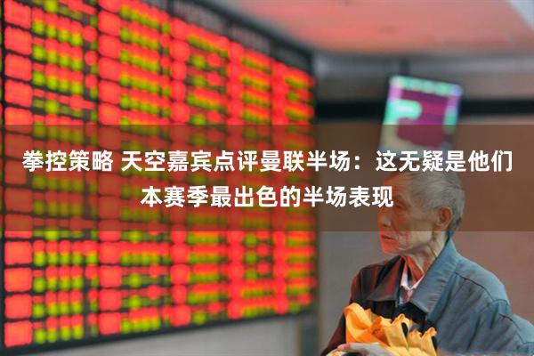 拳控策略 天空嘉宾点评曼联半场:这无疑是他们本赛季最出色的半场表现