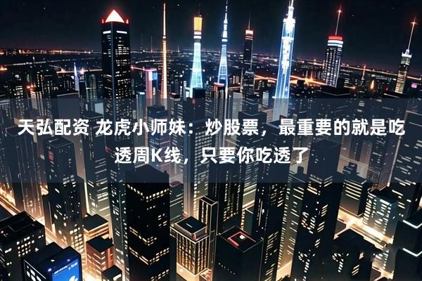 天弘配资 龙虎小师妹:炒股票,最重要的就是吃透周K线,只要你吃透了