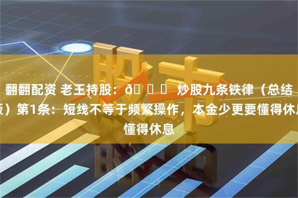 翻翻配资 老王持股:📌 炒股九条铁律(总结版)第1条:短线不等于频繁操作,本金少更要懂得休息