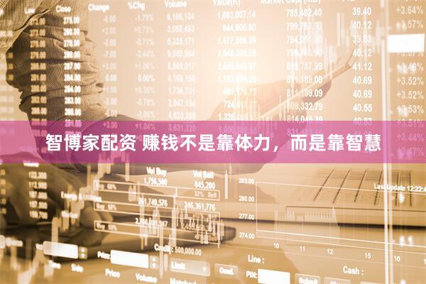 智博家配资 赚钱不是靠体力,而是靠智慧