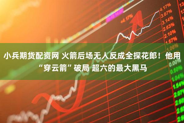 小兵期货配资网 火箭后场无人反成全探花郎!他用“穿云箭”破局 超六的最大黑马