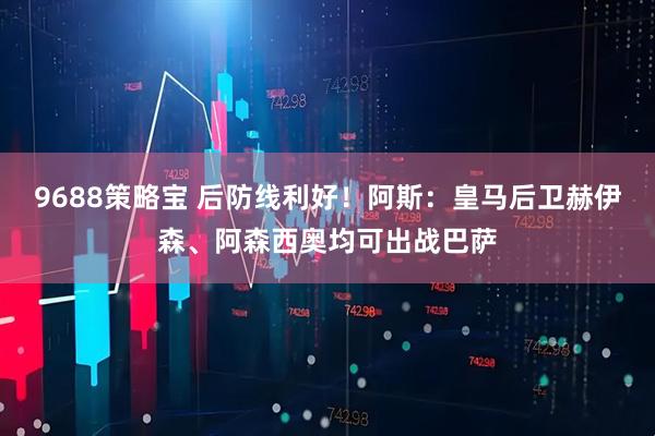 9688策略宝 后防线利好!阿斯:皇马后卫赫伊森、阿森西奥均可出战巴萨