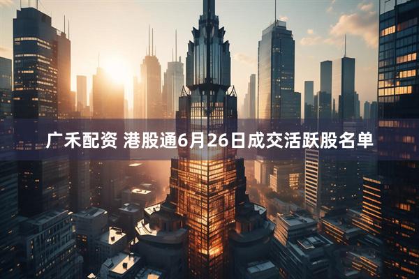 广禾配资 港股通6月26日成交活跃股名单