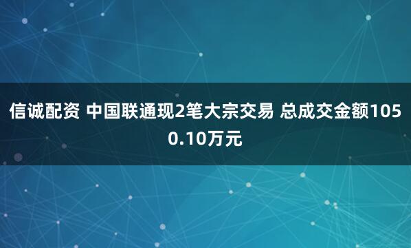 信诚配资 中国联通现2笔大宗交易 总成交金额1050.10万元