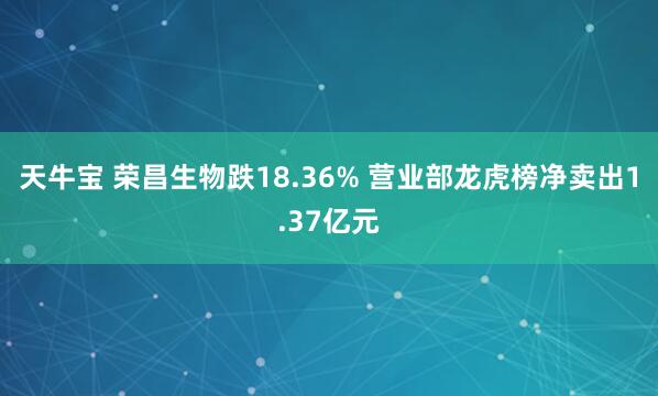 天牛宝 荣昌生物跌18.36% 营业部龙虎榜净卖出1.37亿元
