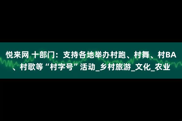 悦来网 十部门：支持各地举办村跑、村舞、村BA、村歌等“村字号”活动_乡村旅游_文化_农业