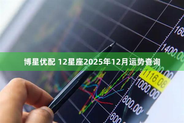 博星优配 12星座2025年12月运势查询