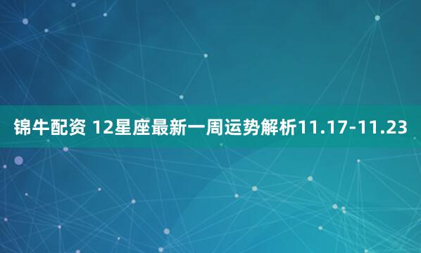 锦牛配资 12星座最新一周运势解析11.17-11.23