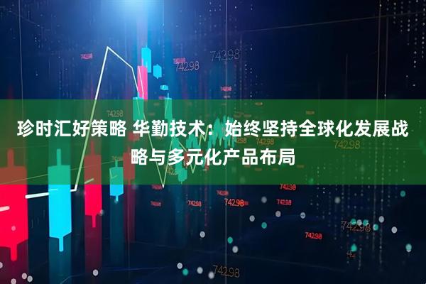 珍时汇好策略 华勤技术：始终坚持全球化发展战略与多元化产品布局