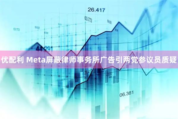 优配利 Meta屏蔽律师事务所广告引两党参议员质疑