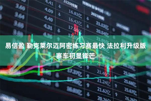 易信盈 勒克莱尔迈阿密练习赛最快 法拉利升级版赛车初显锋芒