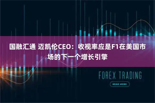 国融汇通 迈凯伦CEO：收视率应是F1在美国市场的下一个增长引擎