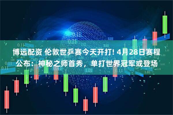 博远配资 伦敦世乒赛今天开打! 4月28日赛程公布：神秘之师首秀，单打世界冠军或登场