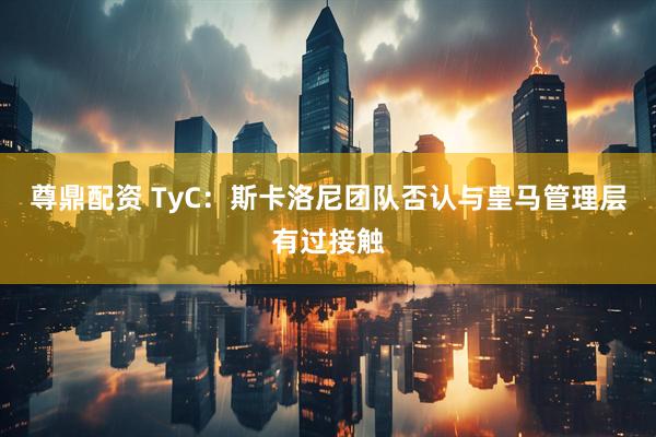 尊鼎配资 TyC：斯卡洛尼团队否认与皇马管理层有过接触